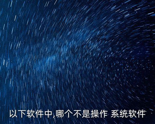 以下软件中,哪个不是操作 系统软件