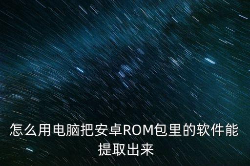 怎么用电脑把安卓ROM包里的软件能 提取出来