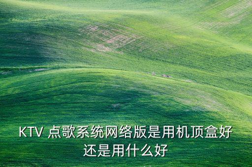 安卓盒子ktv点歌系统软件,安卓ktv点歌系统tv版破解版