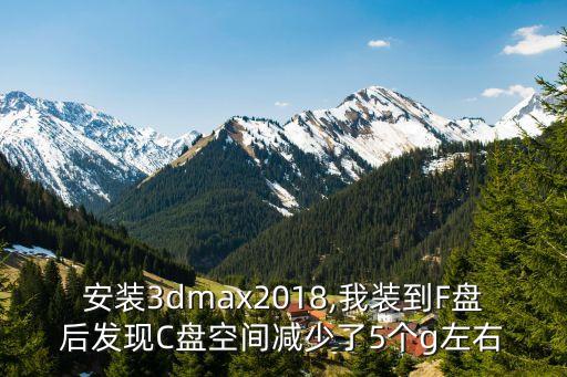 安装3dmax2018,我装到F盘后发现C盘空间减少了5个g左右
