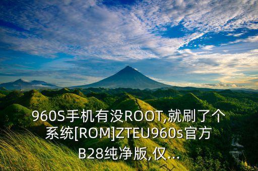 960S手机有没ROOT,就刷了个系统[ROM]ZTEU960s官方B28纯净版,仅...