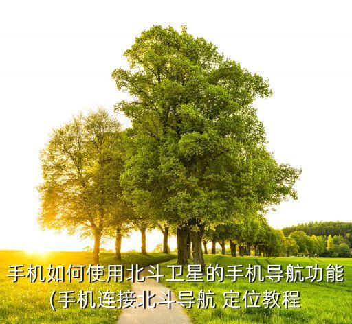 手机如何使用北斗卫星的手机导航功能(手机连接北斗导航 定位教程