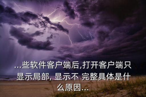 ...些软件客户端后,打开客户端只 显示局部, 显示不 完整具体是什么原因...