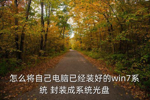 怎么将自己电脑已经装好的win7系统 封装成系统光盘