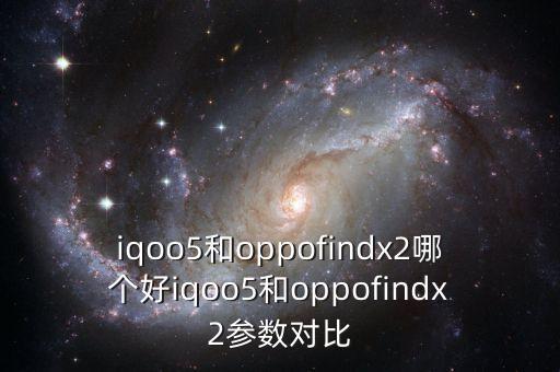 iqoo5和oppofindx2哪个好iqoo5和oppofindx2参数对比