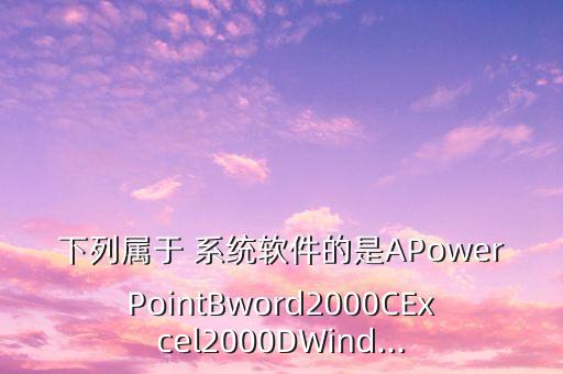 下列属于 系统软件的是APowerPointBword2000CExcel2000DWind...