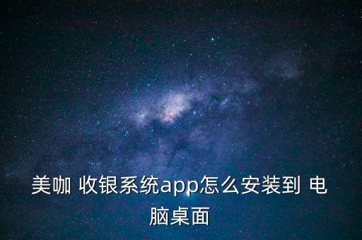 美咖 收银系统app怎么安装到 电脑桌面