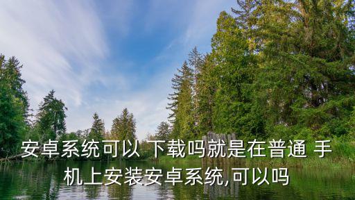 安卓系统可以 下载吗就是在普通 手机上安装安卓系统,可以吗