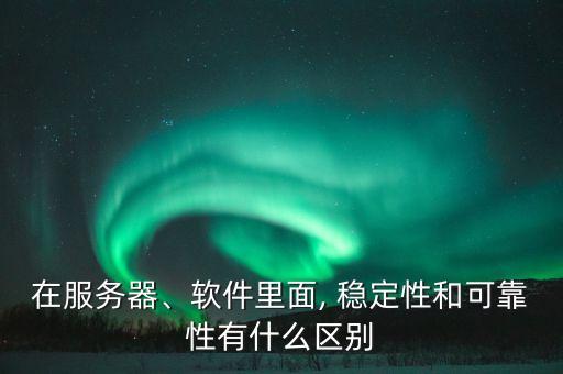 在服务器、软件里面, 稳定性和可靠性有什么区别