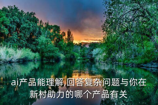 ai产品能理解,回答复杂问题与你在新村助力的哪个产品有关