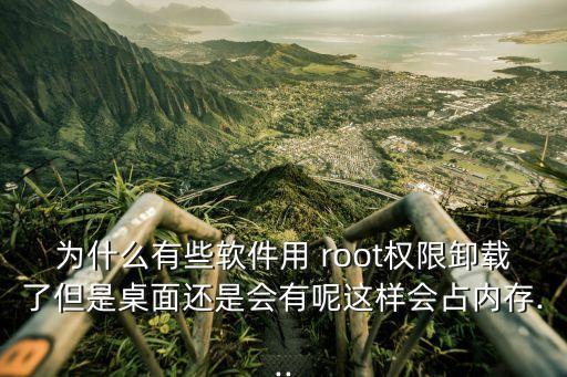 为什么有些软件用 root权限卸载了但是桌面还是会有呢这样会占内存...