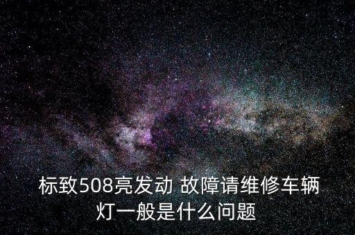  标致508亮发动 故障请维修车辆灯一般是什么问题